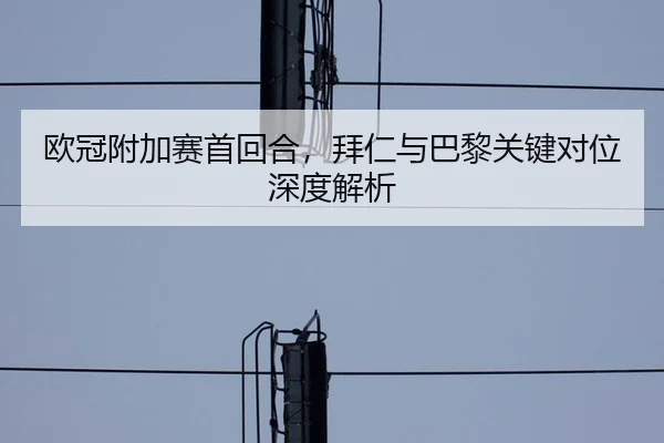 欧冠附加赛首回合，拜仁与巴黎关键对位深度解析